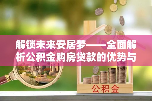 乌什解锁未来安居梦——全面解析公积金购房贷款的优势与策略