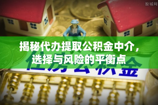 乌什揭秘代办提取公积金中介，选择与风险的平衡点