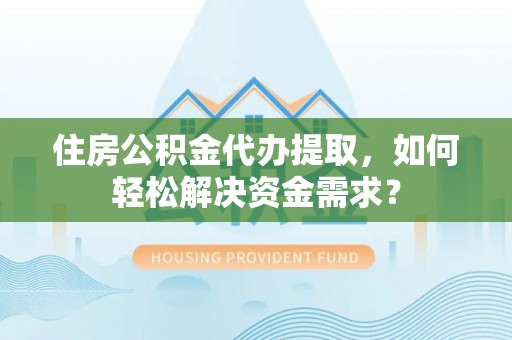 乌什住房公积金代办提取，如何轻松解决资金需求？