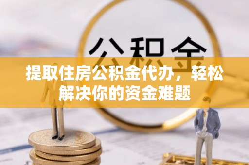 乌什提取住房公积金代办，轻松解决你的资金难题