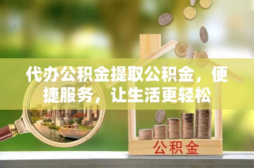 乌什代办公积金提取公积金，便捷服务，让生活更轻松