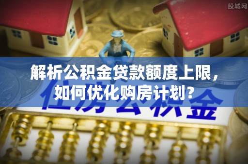 乌什解析公积金贷款额度上限，如何优化购房计划？