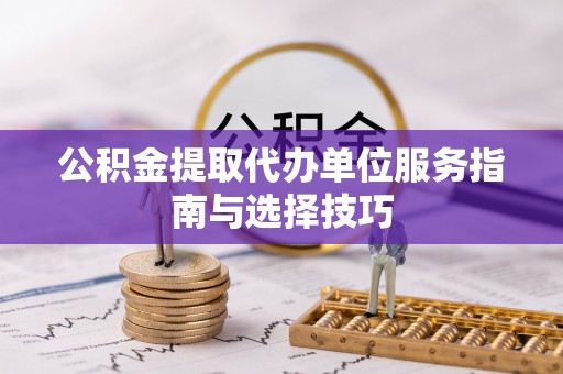 乌什公积金提取代办单位服务指南与选择技巧