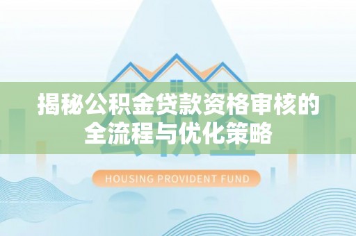 乌什揭秘公积金贷款资格审核的全流程与优化策略