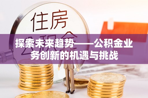乌什探索未来趋势——公积金业务创新的机遇与挑战