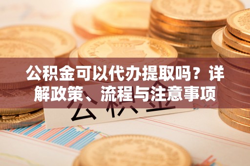 乌什公积金可以代办提取吗？详解政策、流程与注意事项