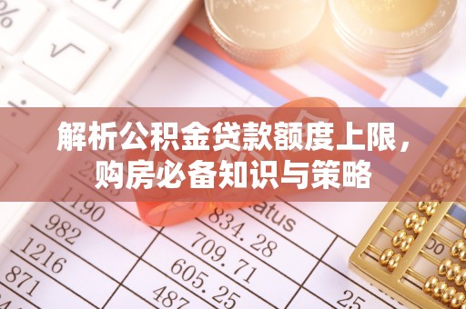乌什解析公积金贷款额度上限，购房必备知识与策略