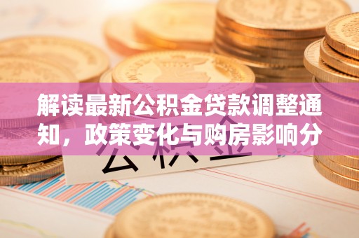乌什解读最新公积金贷款调整通知，政策变化与购房影响分析