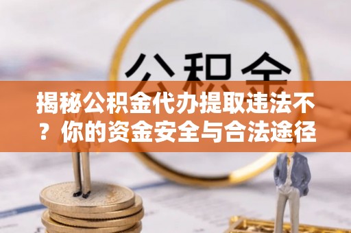 乌什揭秘公积金代办提取违法不？你的资金安全与合法途径解析