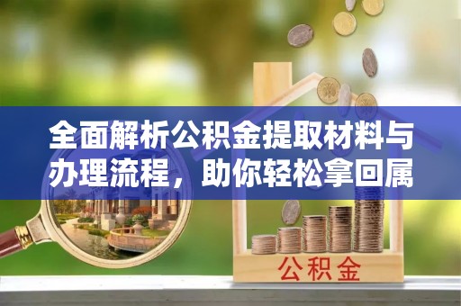 乌什全面解析公积金提取材料与办理流程，助你轻松拿回属于自己的钱