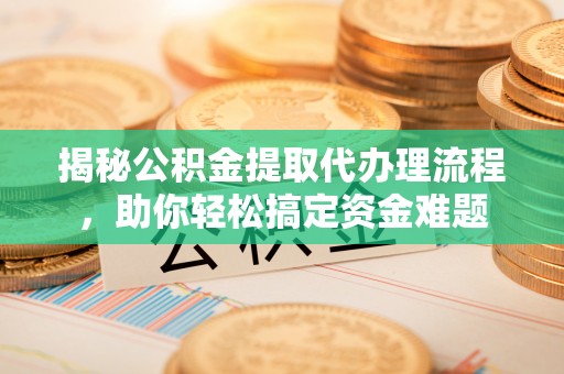 乌什揭秘公积金提取代办理流程，助你轻松搞定资金难题