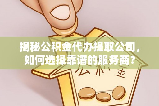 乌什揭秘公积金代办提取公司，如何选择靠谱的服务商？