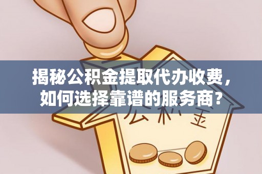 乌什揭秘公积金提取代办收费，如何选择靠谱的服务商？