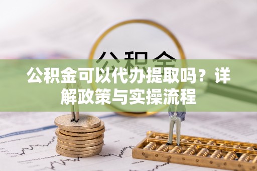 乌什公积金可以代办提取吗？详解政策与实操流程