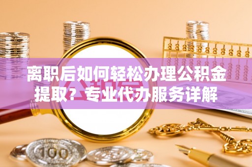 乌什离职后如何轻松办理公积金提取？专业代办服务详解