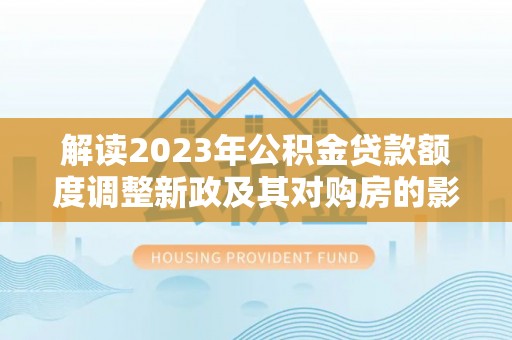 乌什解读2023年公积金贷款额度调整新政及其对购房的影响