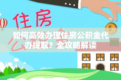 乌什如何高效办理住房公积金代办提取？全攻略解读
