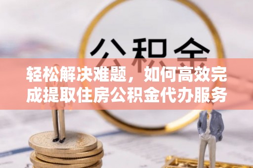 乌什轻松解决难题，如何高效完成提取住房公积金代办服务