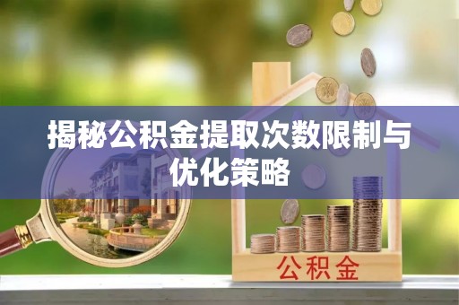 乌什揭秘公积金提取次数限制与优化策略