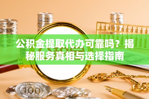 乌什公积金提取代办可靠吗？揭秘服务真相与选择指南