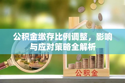 乌什公积金缴存比例调整，影响与应对策略全解析