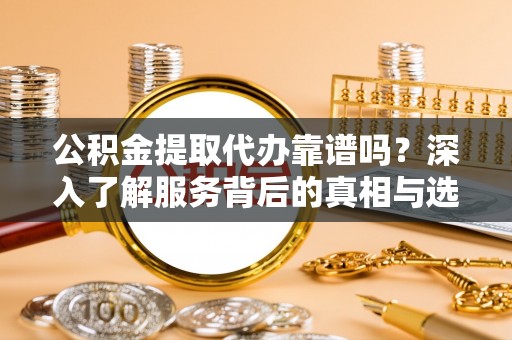 乌什公积金提取代办靠谱吗？深入了解服务背后的真相与选择指南