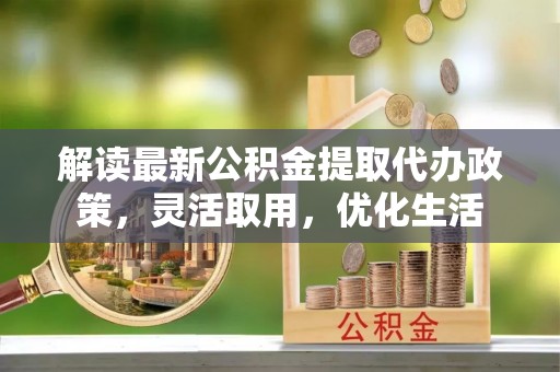 乌什解读最新公积金提取代办政策，灵活取用，优化生活