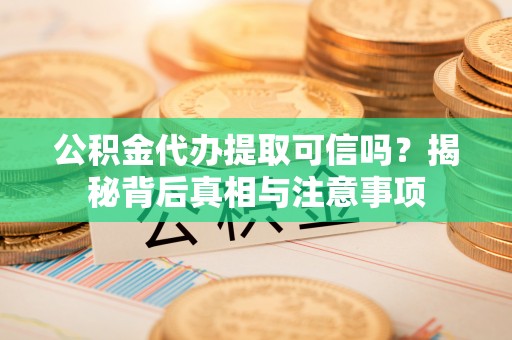 乌什公积金代办提取可信吗？揭秘背后真相与注意事项