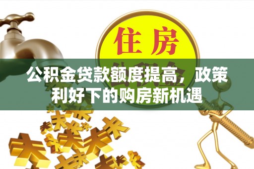 乌什公积金贷款额度提高，政策利好下的购房新机遇