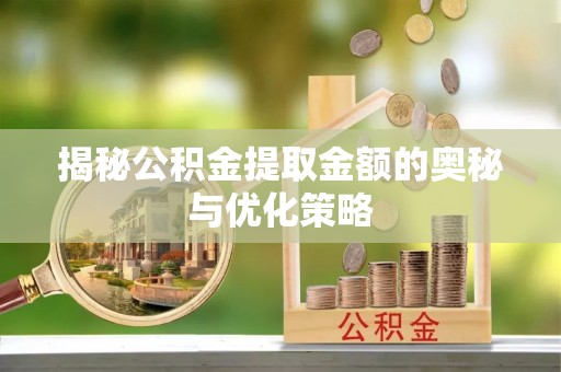 乌什揭秘公积金提取金额的奥秘与优化策略