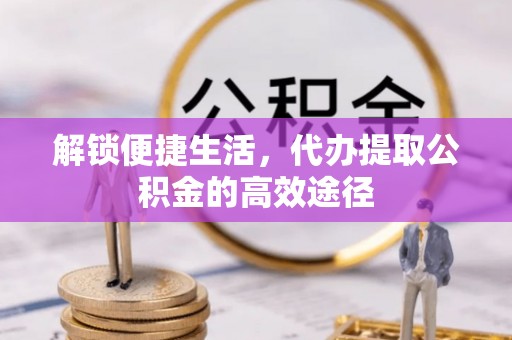乌什解锁便捷生活，代办提取公积金的高效途径