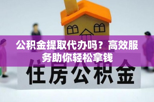乌什公积金提取代办吗？高效服务助你轻松拿钱