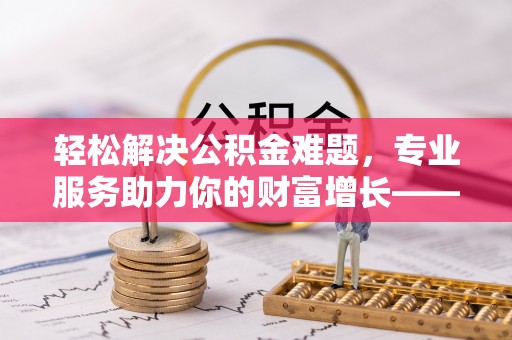 乌什轻松解决公积金难题，专业服务助力你的财富增长——代办公积金提取