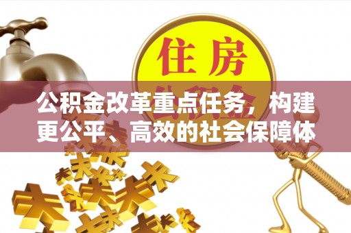 乌什公积金改革重点任务，构建更公平、高效的社会保障体系