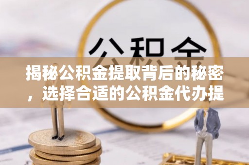 乌什揭秘公积金提取背后的秘密，选择合适的公积金代办提取公司是关键