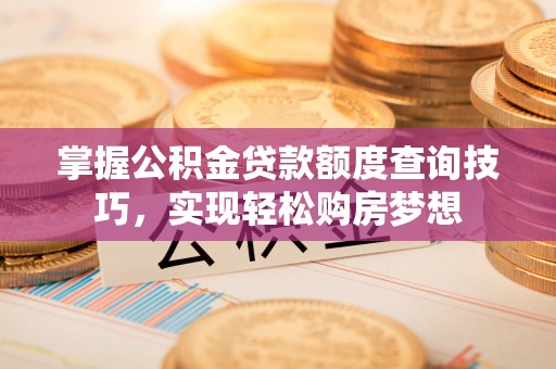 乌什掌握公积金贷款额度查询技巧，实现轻松购房梦想