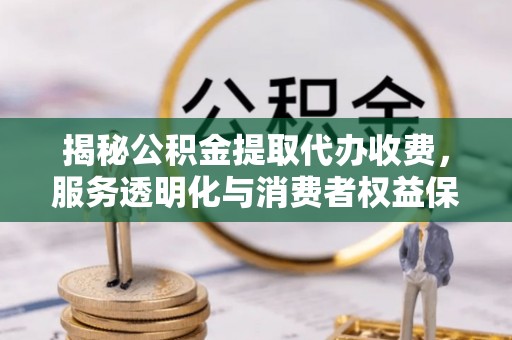 乌什揭秘公积金提取代办收费，服务透明化与消费者权益保障