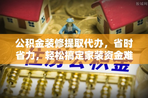 乌什公积金装修提取代办，省时省力，轻松搞定家装资金难题
