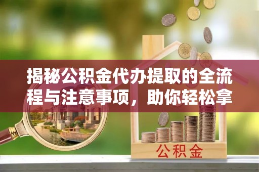 乌什揭秘公积金代办提取的全流程与注意事项，助你轻松拿回属于自己的钱
