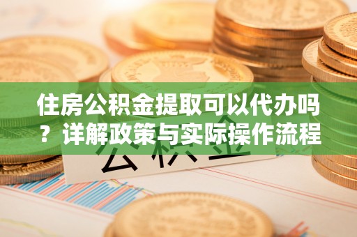 乌什住房公积金提取可以代办吗？详解政策与实际操作流程