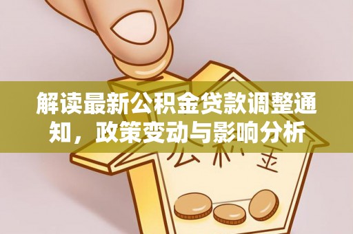 乌什解读最新公积金贷款调整通知，政策变动与影响分析