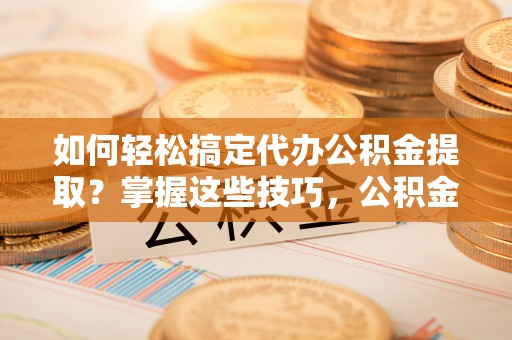 乌什如何轻松搞定代办公积金提取？掌握这些技巧，公积金到手不是梦！