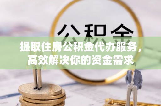 乌什提取住房公积金代办服务，高效解决你的资金需求