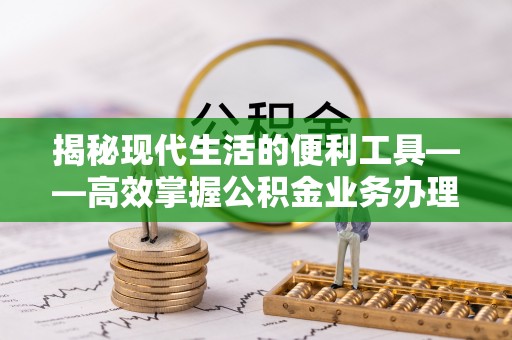 乌什揭秘现代生活的便利工具——高效掌握公积金业务办理流程的关键步骤