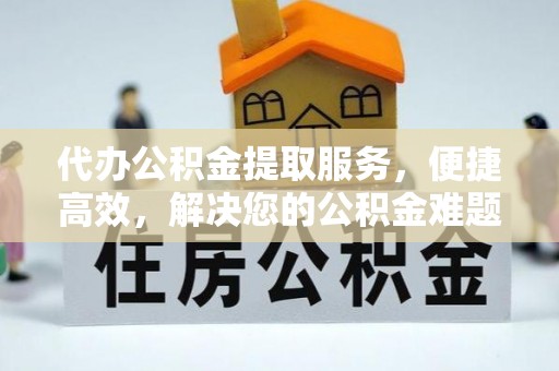 乌什代办公积金提取服务，便捷高效，解决您的公积金难题