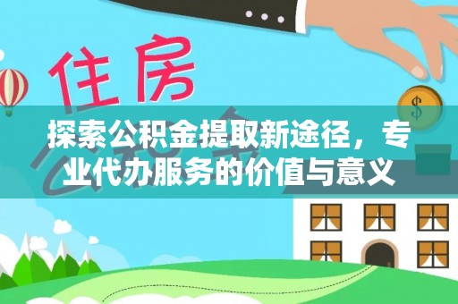 乌什探索公积金提取新途径，专业代办服务的价值与意义