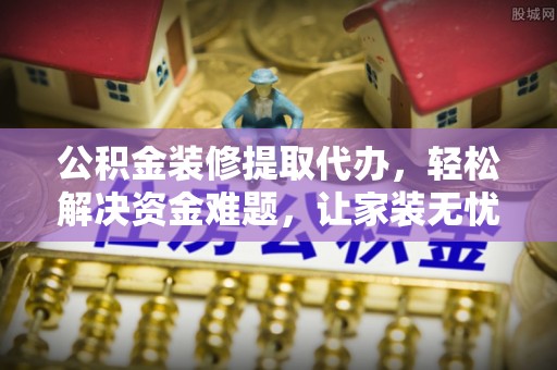 乌什公积金装修提取代办，轻松解决资金难题，让家装无忧
