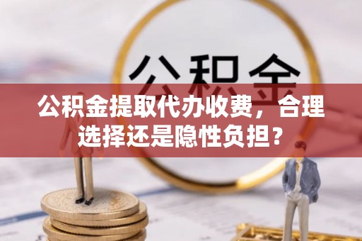 乌什公积金提取代办收费，合理选择还是隐性负担？
