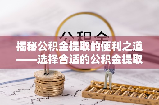 乌什揭秘公积金提取的便利之道——选择合适的公积金提取代办公司是关键