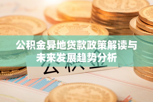 乌什公积金异地贷款政策解读与未来发展趋势分析